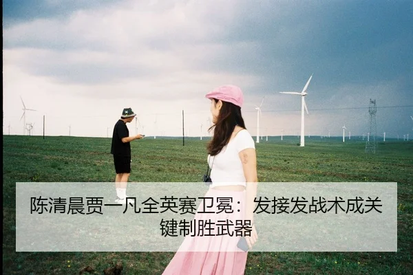 陈清晨贾一凡全英赛卫冕：发接发战术成关键制胜武器