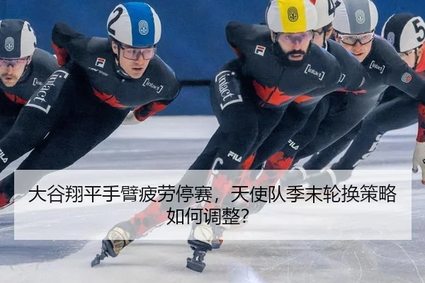大谷翔平手臂疲劳停赛，天使队季末轮换策略如何调整？