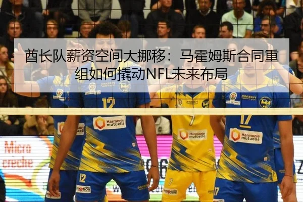 酋长队薪资空间大挪移：马霍姆斯合同重组如何撬动NFL未来布局