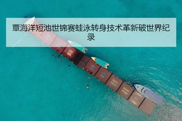 覃海洋短池世锦赛蛙泳转身技术革新破世界纪录