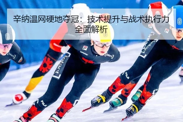 辛纳温网硬地夺冠：技术提升与战术执行力全面解析