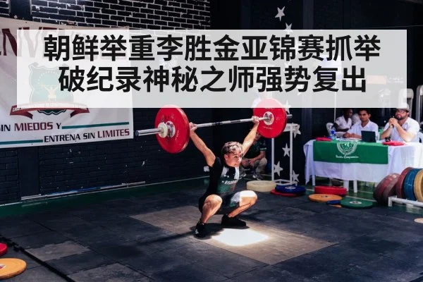 朝鲜举重李胜金亚锦赛抓举破纪录神秘之师强势复出