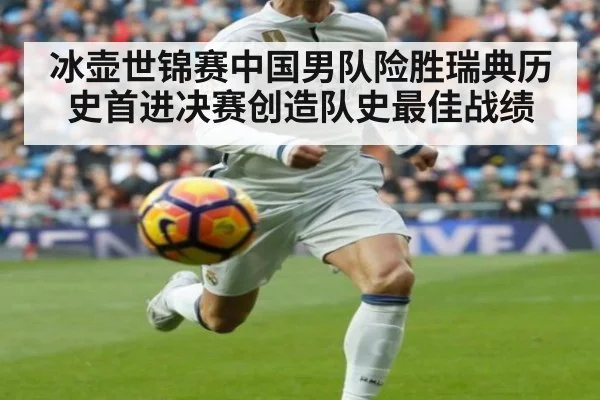 冰壶世锦赛中国男队险胜瑞典历史首进决赛创造队史最佳战绩