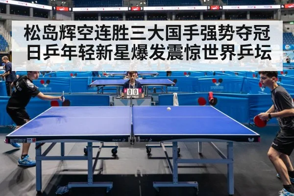 松岛辉空连胜三大国手强势夺冠 日乒年轻新星爆发震惊世界乒坛