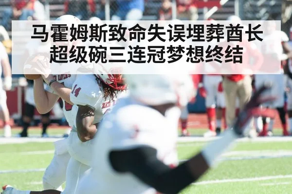 马霍姆斯致命失误埋葬酋长超级碗三连冠梦想终结