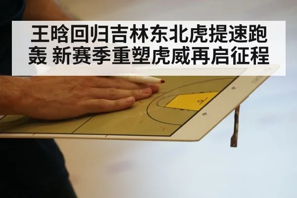 王晗回归吉林东北虎提速跑轰 新赛季重塑虎威再启征程