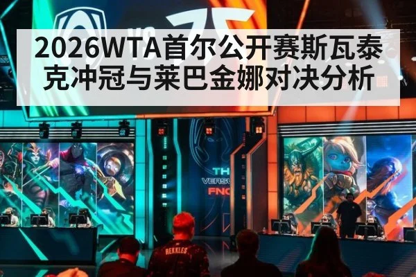 2026WTA首尔公开赛斯瓦泰克冲冠与莱巴金娜对决分析